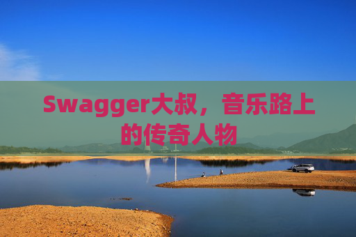 Swagger大叔，音乐路上的传奇人物